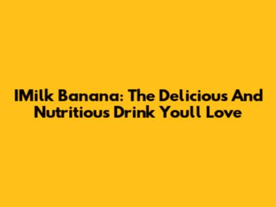 IMilk Banana: The Delicious And Nutritious Drink You'll Love