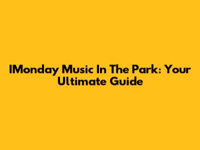 IMonday Music In The Park: Your Ultimate Guide
