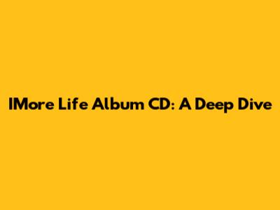 IMore Life Album CD: A Deep Dive