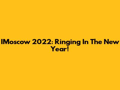 IMoscow 2022: Ringing In The New Year!