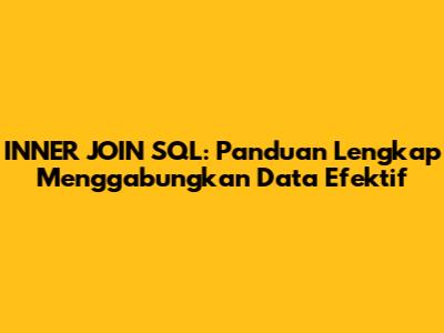 INNER JOIN SQL: Panduan Lengkap Menggabungkan Data Efektif