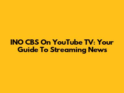 INO CBS On YouTube TV: Your Guide To Streaming News