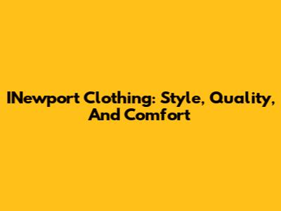 INewport Clothing: Style, Quality, And Comfort