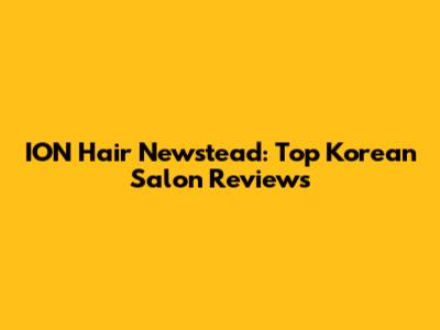 ION Hair Newstead: Top Korean Salon Reviews