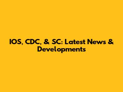 IOS, CDC, & SC: Latest News & Developments