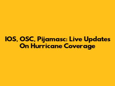 IOS, OSC, Pijamasc: Live Updates On Hurricane Coverage