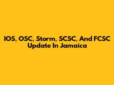 IOS, OSC, Storm, SCSC, And FCSC Update In Jamaica