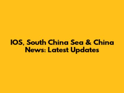 IOS, South China Sea & China News: Latest Updates