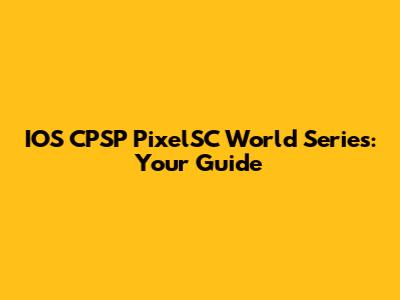 IOS CPSP PixelSC World Series: Your Guide