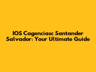 IOS Cagenciasc Santander Salvador: Your Ultimate Guide