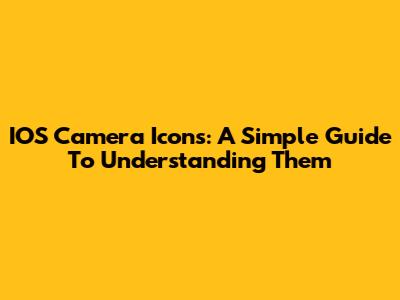IOS Camera Icons: A Simple Guide To Understanding Them