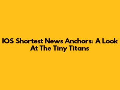 IOS Shortest News Anchors: A Look At The Tiny Titans
