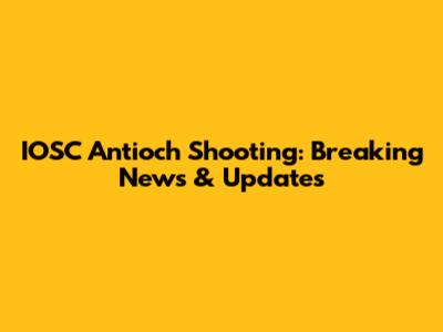 IOSC Antioch Shooting: Breaking News & Updates