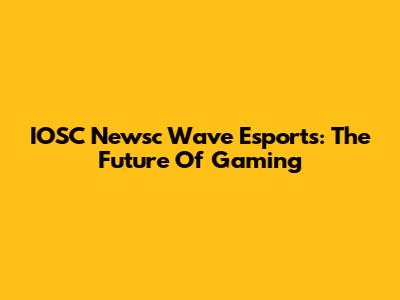 IOSC Newsc Wave Esports: The Future Of Gaming