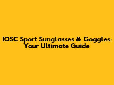 IOSC Sport Sunglasses & Goggles: Your Ultimate Guide