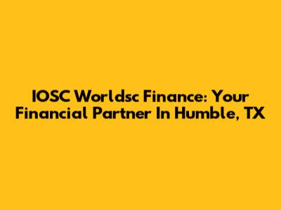 IOSC Worldsc Finance: Your Financial Partner In Humble, TX