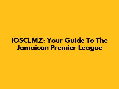 IOSCLMZ: Your Guide To The Jamaican Premier League