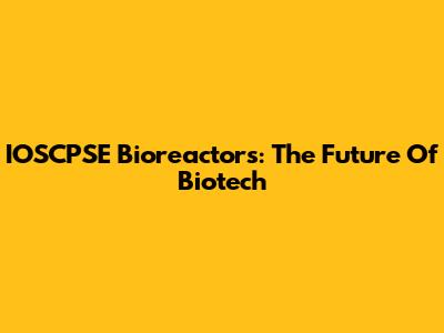 IOSCPSE Bioreactors: The Future Of Biotech
