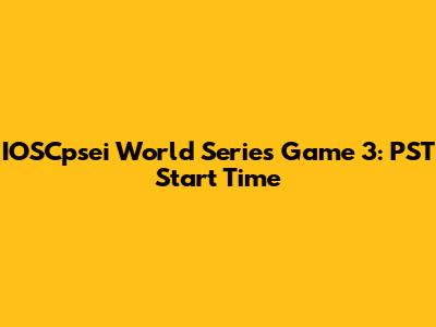 IOSCpsei World Series Game 3: PST Start Time