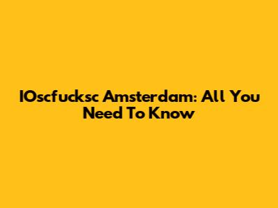 IOscfucksc Amsterdam: All You Need To Know