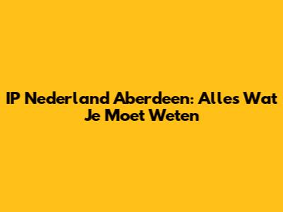 IP Nederland Aberdeen: Alles Wat Je Moet Weten