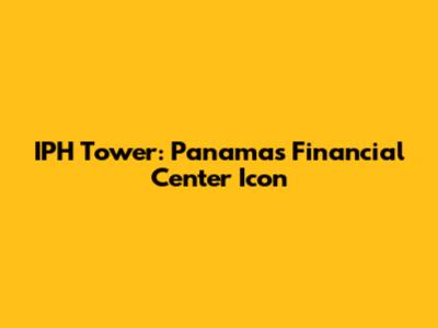 IPH Tower: Panama's Financial Center Icon