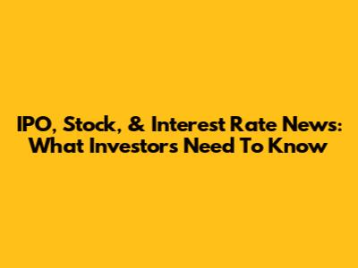 IPO, Stock, & Interest Rate News: What Investors Need To Know