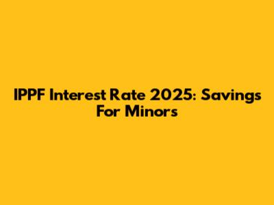 IPPF Interest Rate 2025: Savings For Minors