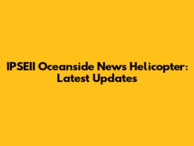 IPSEII Oceanside News Helicopter: Latest Updates