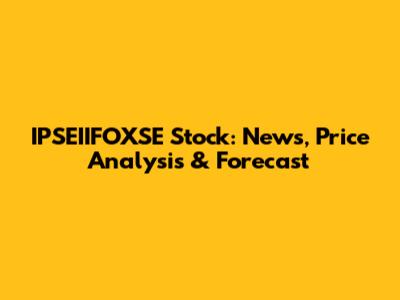 IPSEIIFOXSE Stock: News, Price Analysis & Forecast