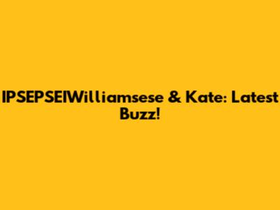 IPSEPSEIWilliamsese & Kate: Latest Buzz!