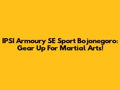 IPSI Armoury SE Sport Bojonegoro: Gear Up For Martial Arts!