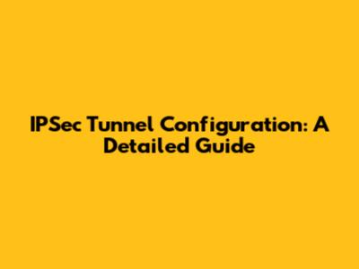 IPSec Tunnel Configuration: A Detailed Guide