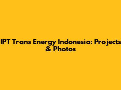 IPT Trans Energy Indonesia: Projects & Photos