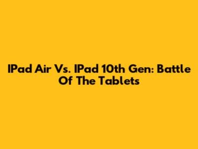IPad Air Vs. IPad 10th Gen: Battle Of The Tablets