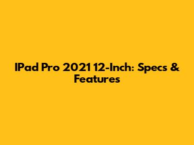 IPad Pro 2021 12-Inch: Specs & Features