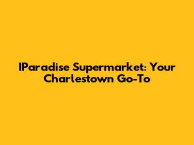 IParadise Supermarket: Your Charlestown Go-To