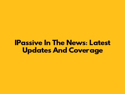 IPassive In The News: Latest Updates And Coverage