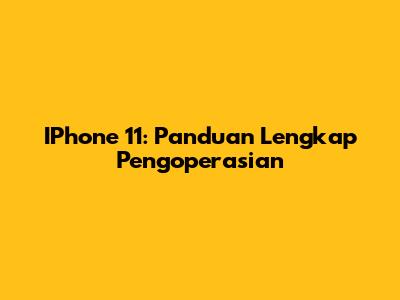 IPhone 11: Panduan Lengkap Pengoperasian