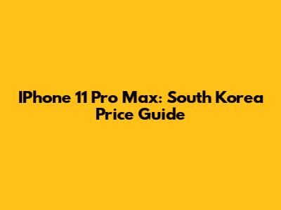 IPhone 11 Pro Max: South Korea Price Guide