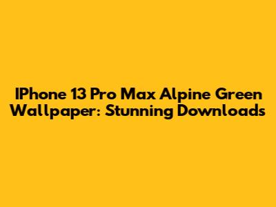 IPhone 13 Pro Max Alpine Green Wallpaper: Stunning Downloads