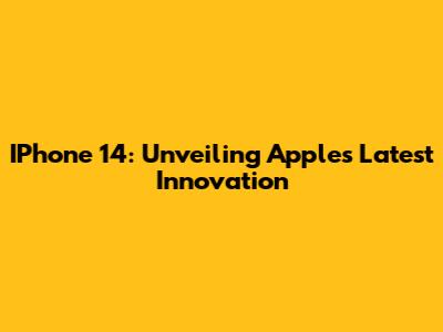 IPhone 14: Unveiling Apple's Latest Innovation