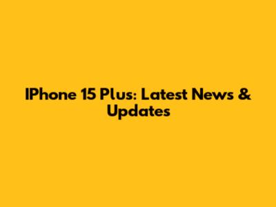 IPhone 15 Plus: Latest News & Updates