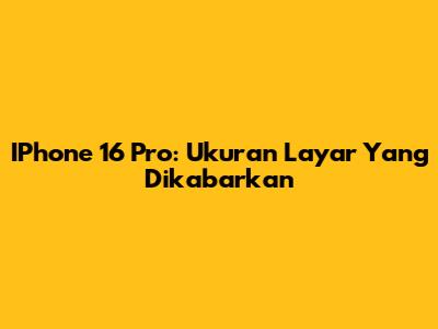 IPhone 16 Pro: Ukuran Layar Yang Dikabarkan
