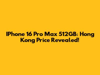 IPhone 16 Pro Max 512GB: Hong Kong Price Revealed!