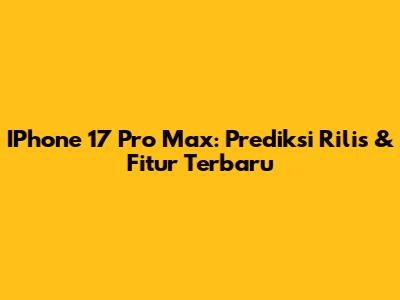 IPhone 17 Pro Max: Prediksi Rilis & Fitur Terbaru