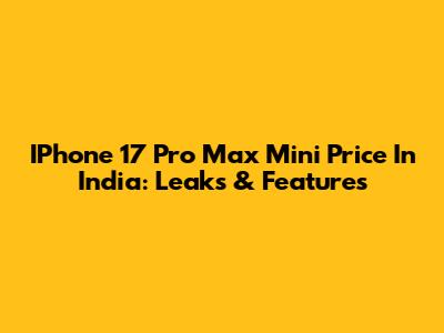 IPhone 17 Pro Max Mini Price In India: Leaks & Features