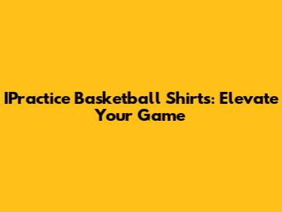 IPractice Basketball Shirts: Elevate Your Game