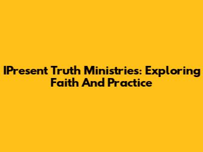IPresent Truth Ministries: Exploring Faith And Practice