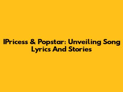 IPricess & Popstar: Unveiling Song Lyrics And Stories